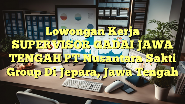 Lowongan Kerja SUPERVISOR GADAI JAWA TENGAH PT Nusantara Sakti Group Di Jepara, Jawa Tengah