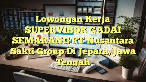 Lowongan Kerja SUPERVISOR GADAI SEMARANG PT Nusantara Sakti Group Di Jepara, Jawa Tengah