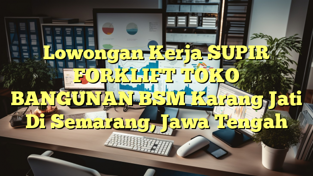 Lowongan Kerja SUPIR FORKLIFT TOKO BANGUNAN BSM Karang Jati Di Semarang, Jawa Tengah