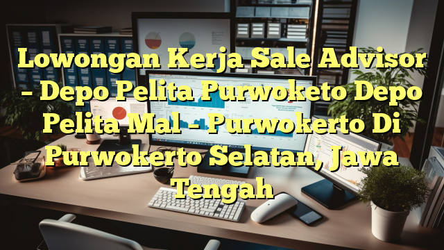 Lowongan Kerja Sale Advisor – Depo Pelita Purwoketo Depo Pelita Mal – Purwokerto Di Purwokerto Selatan, Jawa Tengah