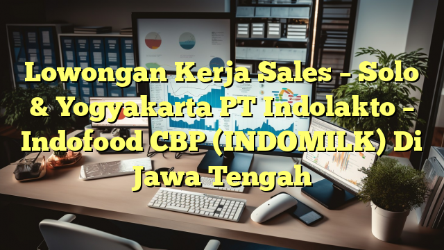 Lowongan Kerja Sales – Solo & Yogyakarta PT Indolakto – Indofood CBP (INDOMILK) Di Jawa Tengah