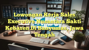 Lowongan Kerja Sales Executive Nusantara Sakti Kebasen Di Banyumas, Jawa Tengah