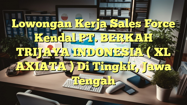 Lowongan Kerja Sales Force Kendal PT. BERKAH TRIJAYA INDONESIA ( XL AXIATA ) Di Tingkir, Jawa Tengah