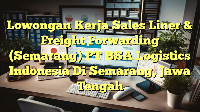 Lowongan Kerja Sales Liner & Freight Forwarding  (Semarang) PT BSA Logistics Indonesia Di Semarang, Jawa Tengah