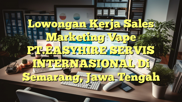 Lowongan Kerja Sales Marketing Vape PT.EASYHIRE SERVIS INTERNASIONAL Di Semarang, Jawa Tengah