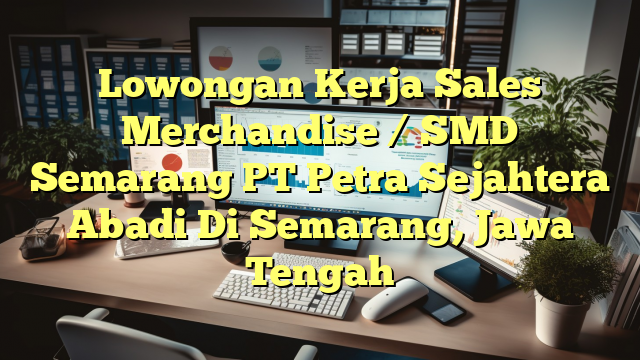 Lowongan Kerja Sales Merchandise / SMD Semarang PT Petra Sejahtera Abadi Di Semarang, Jawa Tengah