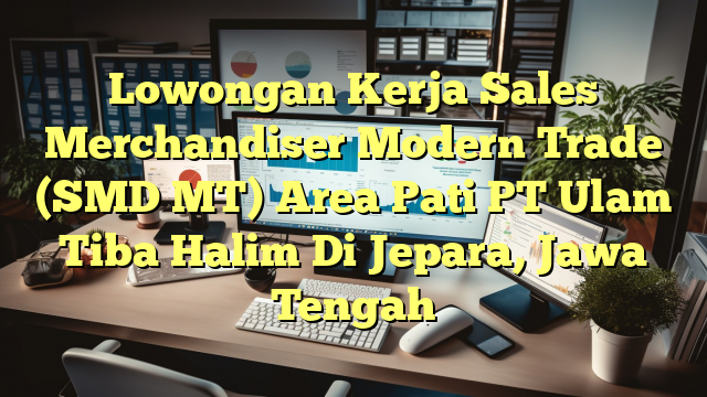 Lowongan Kerja Sales Merchandiser Modern Trade (SMD MT) Area Pati PT Ulam Tiba Halim Di Jepara, Jawa Tengah