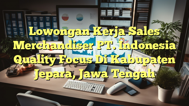 Lowongan Kerja Sales Merchandiser PT. Indonesia Quality Focus Di Kabupaten Jepara, Jawa Tengah