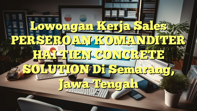 Lowongan Kerja Sales PERSEROAN KOMANDITER HAI TIEN CONCRETE SOLUTION Di Semarang, Jawa Tengah