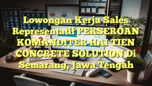 Lowongan Kerja Sales Representatif PERSEROAN KOMANDITER HAI TIEN CONCRETE SOLUTION Di Semarang, Jawa Tengah