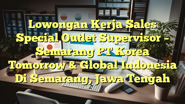 Lowongan Kerja Sales Special Outlet Supervisor – Semarang PT Korea Tomorrow & Global  Indonesia Di Semarang, Jawa Tengah