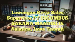 Lowongan Kerja Sales Supervisor PT COLUMBUS SARANA MANDIRI Di Salatiga, Jawa Tengah