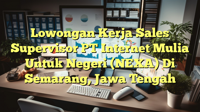 Lowongan Kerja Sales Supervisor PT Internet Mulia Untuk Negeri (NEXA) Di Semarang, Jawa Tengah