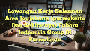 Lowongan Kerja Salesman Area Jogjakarta (purwokerto Dan Sekitarnya) Fuboru Indonesia Group Di Purwokerto