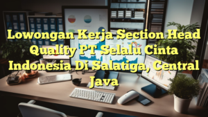 Lowongan Kerja Section Head Quality PT Selalu Cinta Indonesia Di Salatiga, Central Java