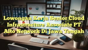 Lowongan Kerja Senior Cloud Infrastructure Associate PT Alto Network Di Jawa Tengah