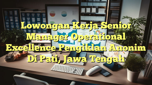 Lowongan Kerja Senior Manager Operational Excellence Pengiklan Anonim Di Pati, Jawa Tengah