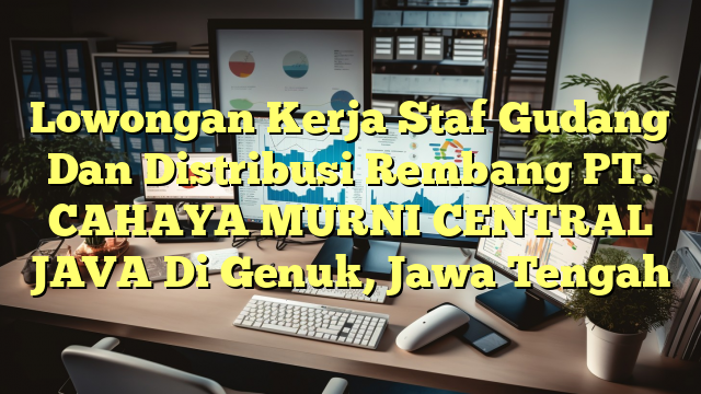 Lowongan Kerja Staf Gudang Dan Distribusi Rembang PT. CAHAYA MURNI CENTRAL JAVA Di Genuk, Jawa Tengah