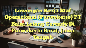 Lowongan Kerja Staf Operasional (Purwokerto) PT Balai Lelang Caready Di Purwokerto Barat, Jawa Tengah