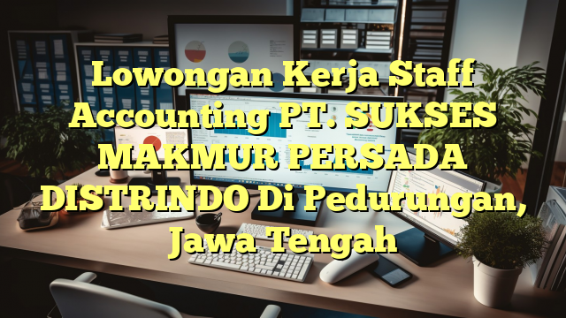 Lowongan Kerja Staff Accounting PT. SUKSES MAKMUR PERSADA DISTRINDO Di Pedurungan, Jawa Tengah