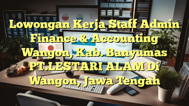 Lowongan Kerja Staff Admin Finance & Accounting Wangon, Kab. Banyumas PT.LESTARI ALAM Di Wangon, Jawa Tengah