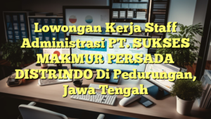 Lowongan Kerja Staff Administrasi PT. SUKSES MAKMUR PERSADA DISTRINDO Di Pedurungan, Jawa Tengah