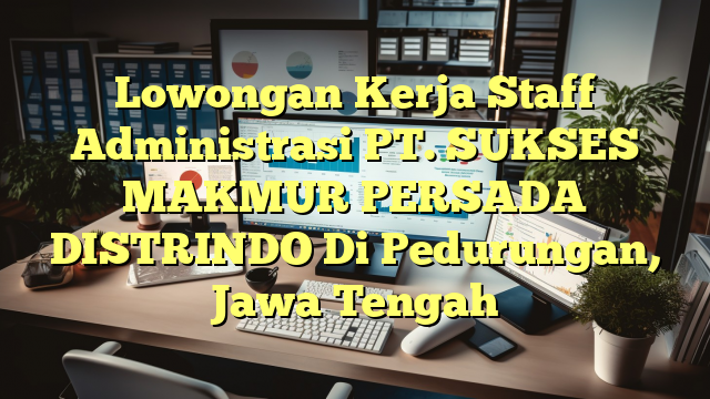 Lowongan Kerja Staff Administrasi PT. SUKSES MAKMUR PERSADA DISTRINDO Di Pedurungan, Jawa Tengah