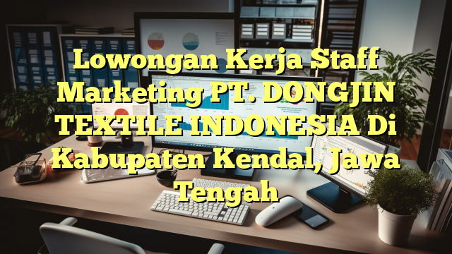 Lowongan Kerja Staff Marketing PT. DONGJIN TEXTILE INDONESIA Di Kabupaten Kendal, Jawa Tengah