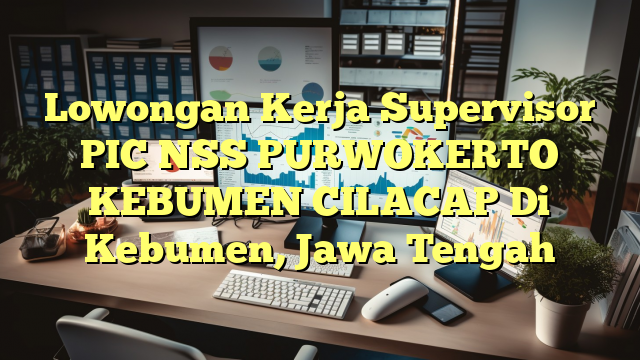 Lowongan Kerja Supervisor  PIC NSS PURWOKERTO KEBUMEN CILACAP Di Kebumen, Jawa Tengah