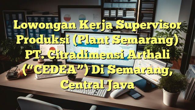 Lowongan Kerja Supervisor Produksi (Plant Semarang) PT. Citradimensi Arthali (“CEDEA”) Di Semarang, Central Java