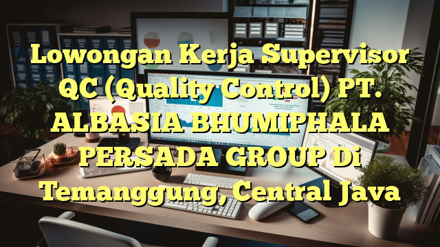 Lowongan Kerja Supervisor QC (Quality Control) PT. ALBASIA BHUMIPHALA PERSADA GROUP Di Temanggung, Central Java