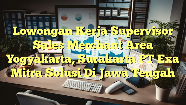 Lowongan Kerja Supervisor Sales Merchant Area Yogyakarta, Surakarta PT Exa Mitra Solusi Di Jawa Tengah