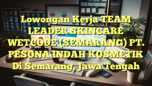 Lowongan Kerja TEAM LEADER SKINCARE WETCODE (SEMARANG) PT. PESONA INDAH KOSMETIK Di Semarang, Jawa Tengah