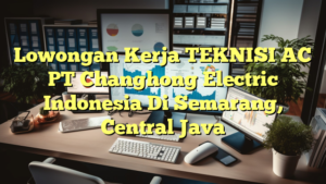 Lowongan Kerja TEKNISI AC PT Changhong Electric Indonesia Di Semarang, Central Java