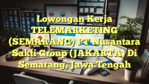 Lowongan Kerja TELEMARKETING (SEMARANG) PT Nusantara Sakti Group (JAKARTA) Di Semarang, Jawa Tengah