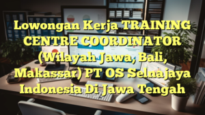 Lowongan Kerja TRAINING CENTRE COORDINATOR (Wilayah Jawa, Bali, Makassar) PT OS Selnajaya Indonesia Di Jawa Tengah