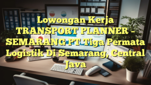 Lowongan Kerja TRANSPORT PLANNER – SEMARANG PT Tiga Permata Logistik Di Semarang, Central Java