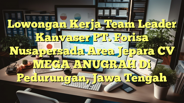 Lowongan Kerja Team Leader Kanvaser PT. Forisa Nusapersada Area Jepara CV MEGA ANUGRAH Di Pedurungan, Jawa Tengah