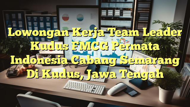 Lowongan Kerja Team Leader Kudus FMCG Permata Indonesia Cabang Semarang Di Kudus, Jawa Tengah