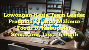 Lowongan Kerja Team Leader Produksi PT Indo Makmur Foods Di Kabupaten Semarang, Jawa Tengah