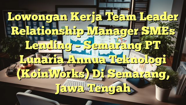 Lowongan Kerja Team Leader Relationship Manager SMEs Lending – Semarang PT Lunaria Annua Teknologi (KoinWorks) Di Semarang, Jawa Tengah