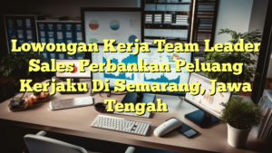 Lowongan Kerja Team Leader Sales Perbankan Peluang Kerjaku Di Semarang, Jawa Tengah