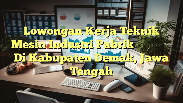 Lowongan Kerja Teknik Mesin Industri Pabrik 上海臻臣化妆品有限公司 Di Kabupaten Demak, Jawa Tengah