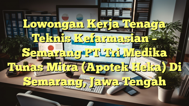 Lowongan Kerja Tenaga Teknis Kefarmasian – Semarang PT Tri Medika Tunas Mitra (Apotek Heka) Di Semarang, Jawa Tengah