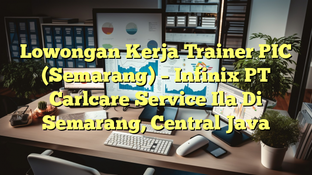 Lowongan Kerja Trainer PIC (Semarang) – Infinix PT Carlcare Service Ila Di Semarang, Central Java