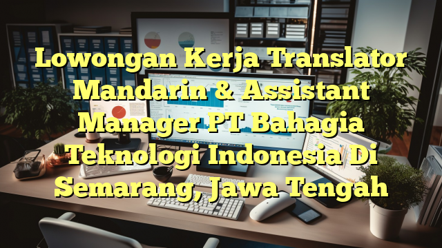 Lowongan Kerja Translator Mandarin & Assistant Manager PT Bahagia Teknologi Indonesia Di Semarang, Jawa Tengah