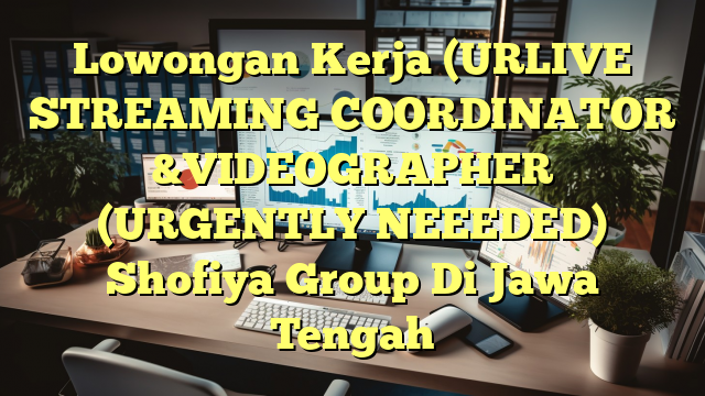 Lowongan Kerja (URLIVE STREAMING COORDINATOR &VIDEOGRAPHER (URGENTLY NEEEDED) Shofiya Group Di Jawa Tengah