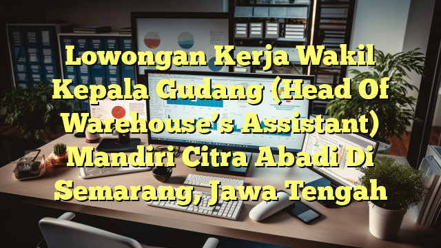 Lowongan Kerja Wakil Kepala Gudang (Head Of Warehouse’s Assistant) Mandiri Citra Abadi Di Semarang, Jawa Tengah