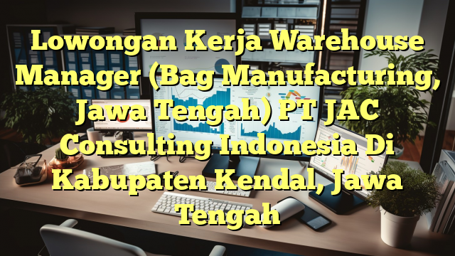 Lowongan Kerja Warehouse Manager (Bag Manufacturing, Jawa Tengah) PT JAC Consulting Indonesia Di Kabupaten Kendal, Jawa Tengah