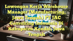 Lowongan Kerja Warehouse Manager (Manufacturing, Jawa Tengah) PT JAC Consulting Indonesia Di Kabupaten Kendal, Jawa Tengah